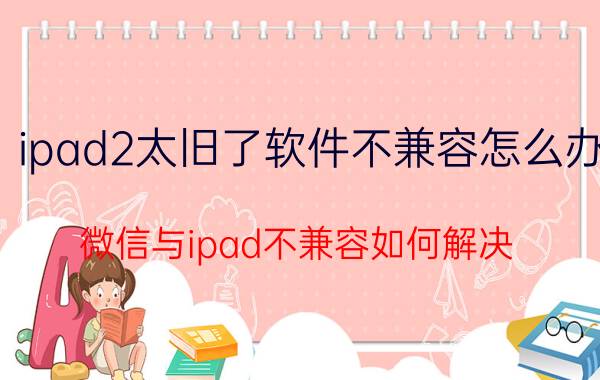 ipad2太旧了软件不兼容怎么办 微信与ipad不兼容如何解决？